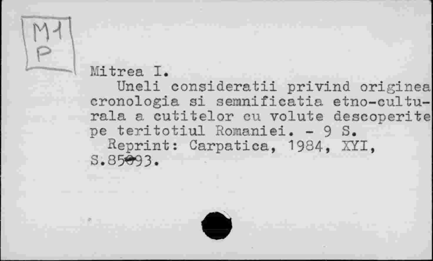 ﻿Mitrea I.
Uneli consideratii privind originea cronologia si semnificatia etno-cultu-rala a cutitelor cu volute descoperite pe teritotiul Romaniei. -98.
Reprint: Carpatica, 1984, XYI,
S.85^93.